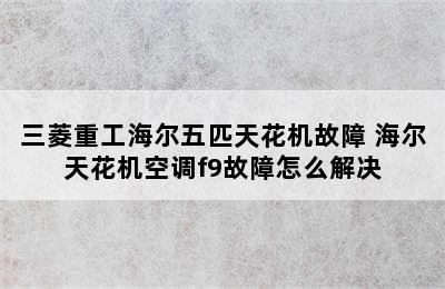 三菱重工海尔五匹天花机故障 海尔天花机空调f9故障怎么解决